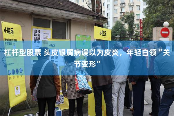 杠杆型股票 头皮银屑病误以为皮炎，年轻白领“关节变形”