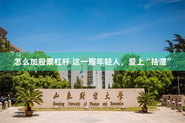 怎么加股票杠杆 这一届年轻人，爱上“祛湿”