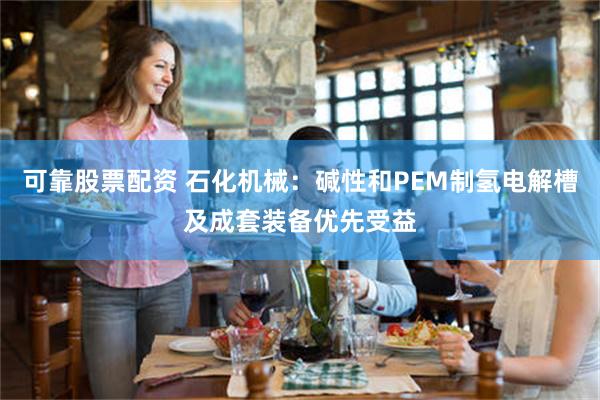可靠股票配资 石化机械：碱性和PEM制氢电解槽及成套装备优先受益