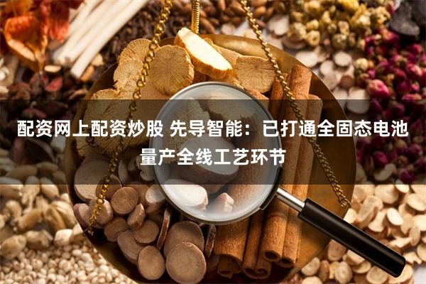 配资网上配资炒股 先导智能：已打通全固态电池量产全线工艺环节