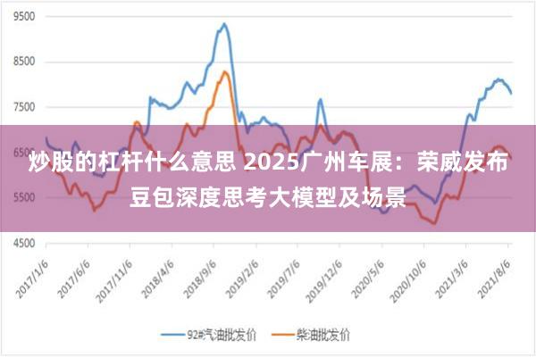 炒股的杠杆什么意思 2025广州车展：荣威发布豆包深度思考大模型及场景