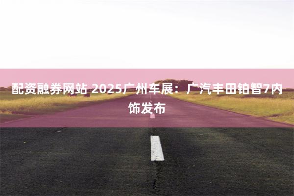 配资融券网站 2025广州车展：广汽丰田铂智7内饰发布