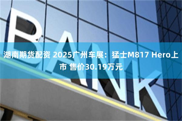 湖南期货配资 2025广州车展：猛士M817 Hero上市 售价30.19万元