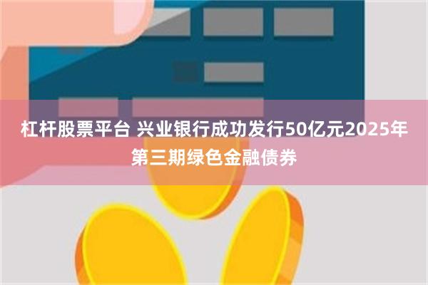 杠杆股票平台 兴业银行成功发行50亿元2025年第三期绿色金融债券