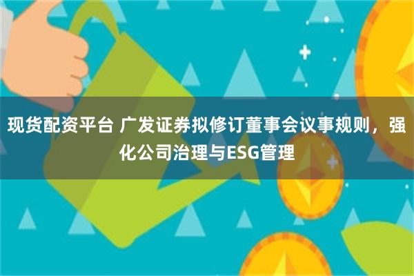 现货配资平台 广发证券拟修订董事会议事规则，强化公司治理与ESG管理