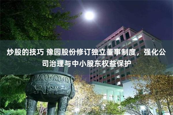 炒股的技巧 豫园股份修订独立董事制度，强化公司治理与中小股东权益保护