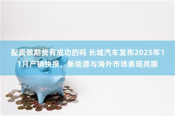 配资做期货有成功的吗 长城汽车发布2025年11月产销快报，新能源与海外市场表现亮眼
