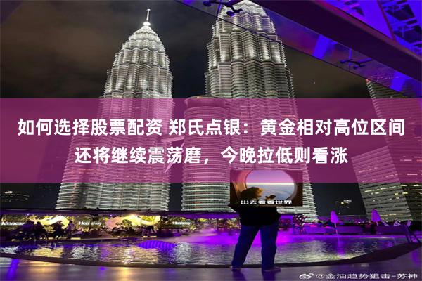 如何选择股票配资 郑氏点银：黄金相对高位区间还将继续震荡磨，今晚拉低则看涨