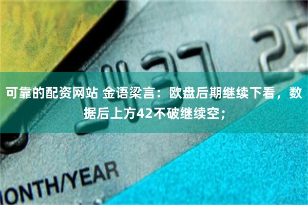可靠的配资网站 金语梁言：欧盘后期继续下看，数据后上方42不破继续空；