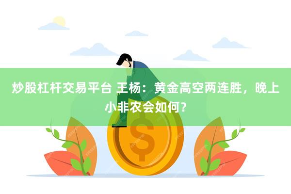 炒股杠杆交易平台 王杨：黄金高空两连胜，晚上小非农会如何？