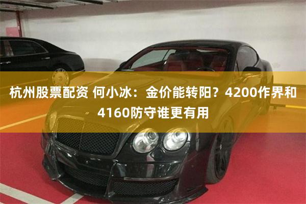 杭州股票配资 何小冰：金价能转阳？4200作界和4160防守谁更有用