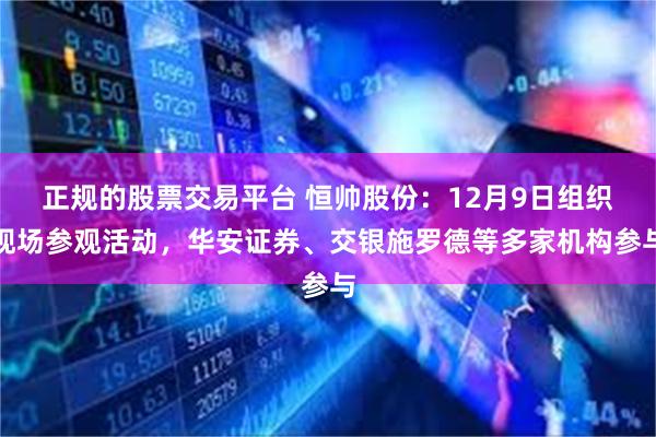 正规的股票交易平台 恒帅股份：12月9日组织现场参观活动，华安证券、交银施罗德等多家机构参与
