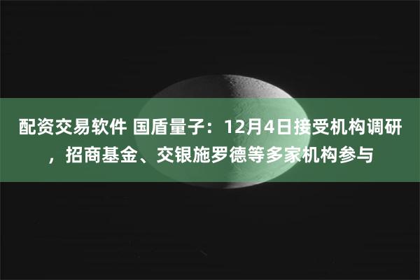 配资交易软件 国盾量子：12月4日接受机构调研，招商基金、交银施罗德等多家机构参与