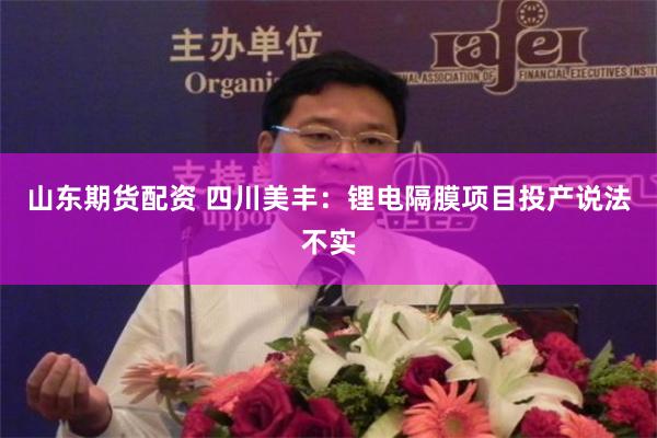 山东期货配资 四川美丰：锂电隔膜项目投产说法不实