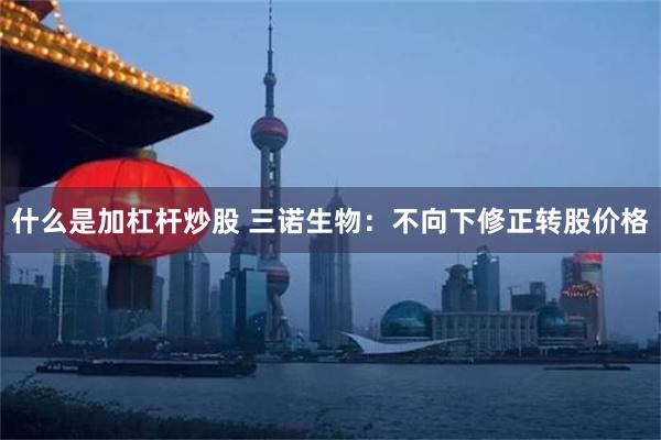 什么是加杠杆炒股 三诺生物：不向下修正转股价格