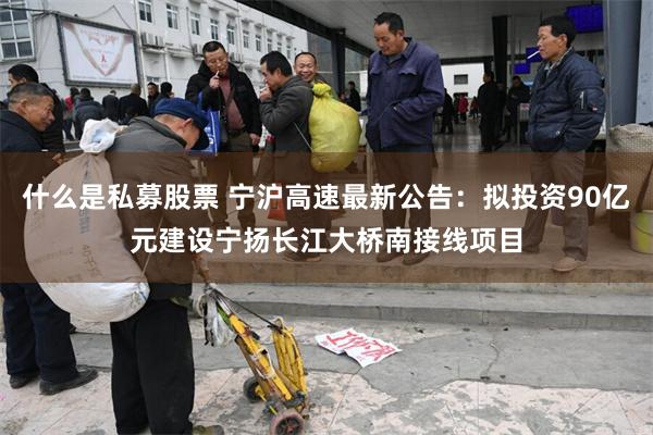 什么是私募股票 宁沪高速最新公告：拟投资90亿元建设宁扬长江大桥南接线项目