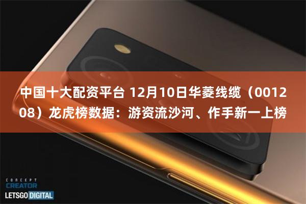 中国十大配资平台 12月10日华菱线缆（001208）龙虎榜数据：游资流沙河、作手新一上榜