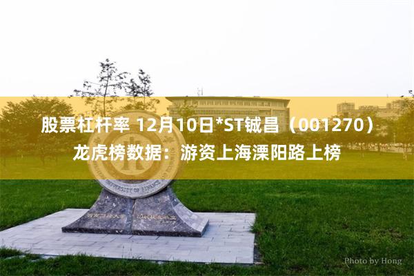 股票杠杆率 12月10日*ST铖昌（001270）龙虎榜数据：游资上海溧阳路上榜