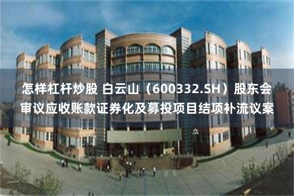 怎样杠杆炒股 白云山（600332.SH）股东会审议应收账款证券化及募投项目结项补流议案