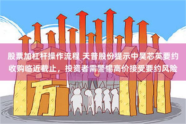 股票加杠杆操作流程 天普股份提示中昊芯英要约收购临近截止，投资者需警惕高价接受要约风险