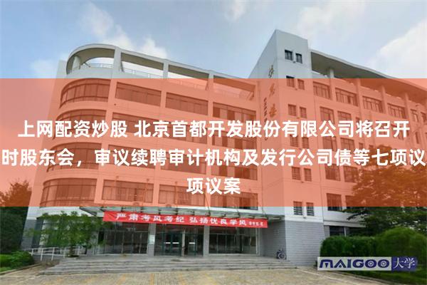上网配资炒股 北京首都开发股份有限公司将召开临时股东会，审议续聘审计机构及发行公司债等七项议案