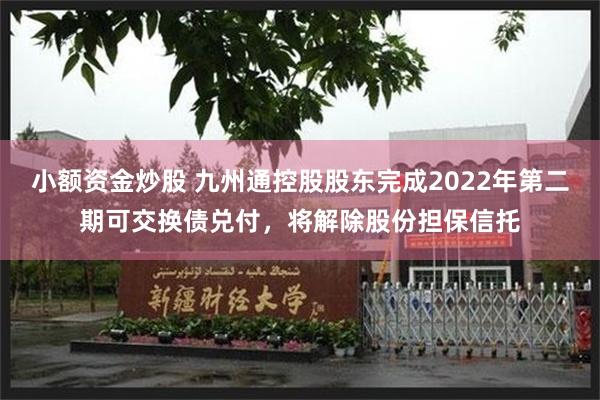 小额资金炒股 九州通控股股东完成2022年第二期可交换债兑付，将解除股份担保信托