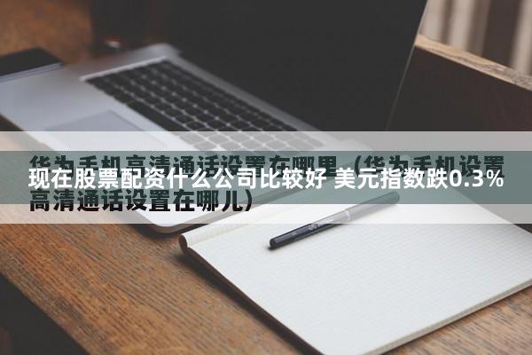 现在股票配资什么公司比较好 美元指数跌0.3%
