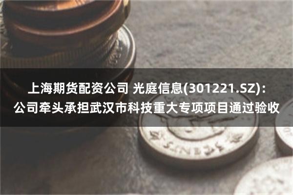 上海期货配资公司 光庭信息(301221.SZ):公司牵头承担武汉市科技重大专项项目通过验收