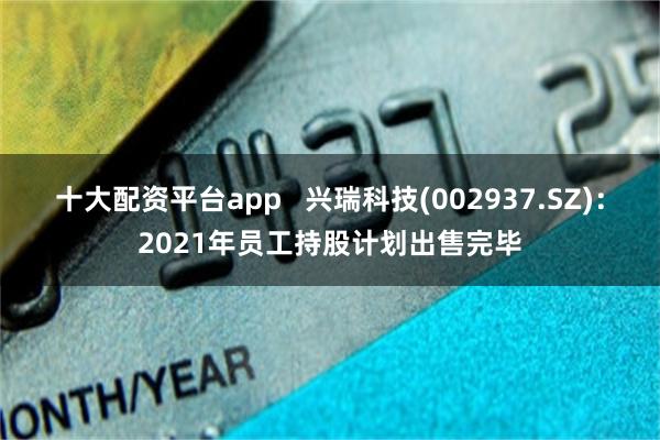 十大配资平台app   兴瑞科技(002937.SZ)：2021年员工持股计划出售完毕