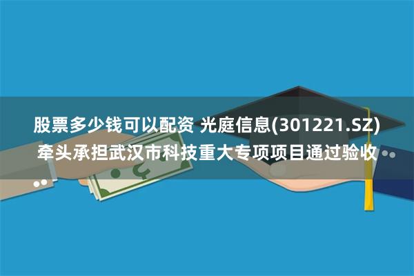 股票多少钱可以配资 光庭信息(301221.SZ)牵头承担武汉市科技重大专项项目通过验收