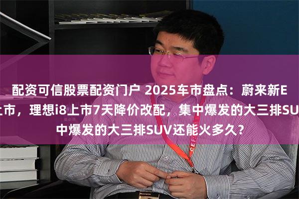 配资可信股票配资门户 2025车市盘点:蔚来新ES8狂降10万上市,理想i8上市7天降价改配,集中爆发的大三排SUV还能火多久?
