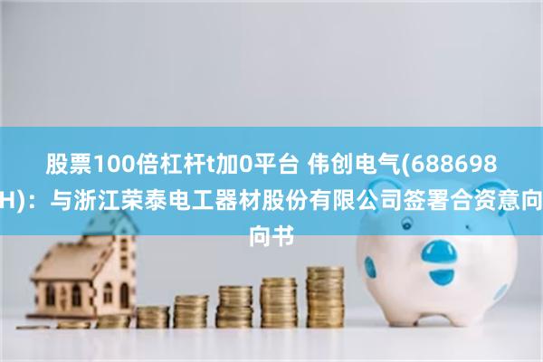 股票100倍杠杆t加0平台 伟创电气(688698.SH)：与浙江荣泰电工器材股份有限公司签署合资意向书