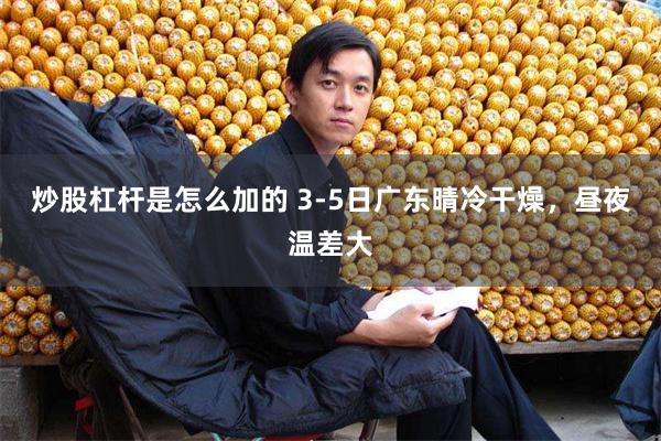 炒股杠杆是怎么加的 3-5日广东晴冷干燥，昼夜温差大