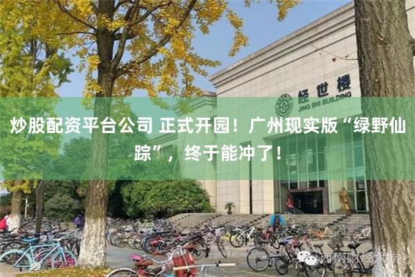 炒股配资平台公司 正式开园！广州现实版“绿野仙踪”，终于能冲了！
