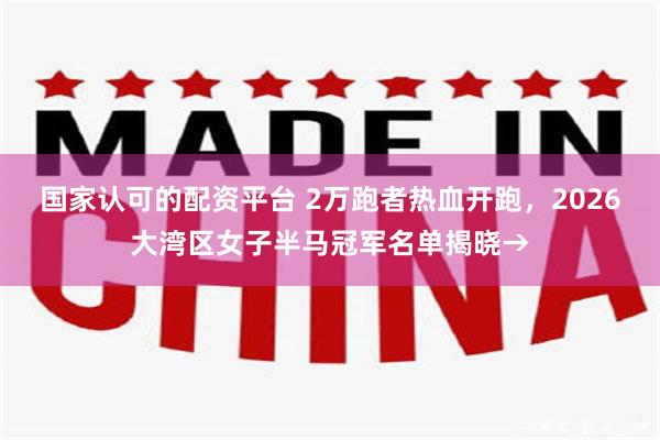 国家认可的配资平台 2万跑者热血开跑，2026大湾区女子半马冠军名单揭晓→