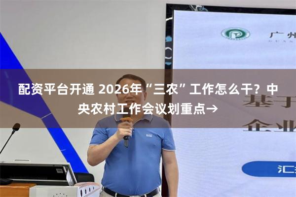 配资平台开通 2026年“三农”工作怎么干？中央农村工作会议划重点→