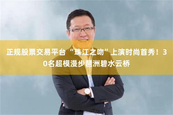 正规股票交易平台 “珠江之吻”上演时尚首秀！30名超模漫步琶洲碧水云桥