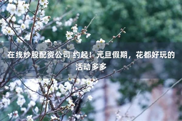 在线炒股配资公司 约起！元旦假期，花都好玩的活动多多
