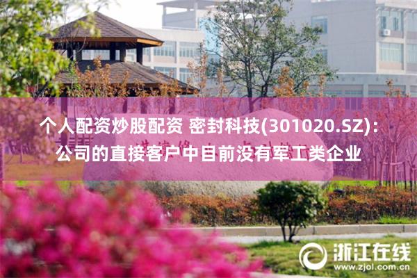 个人配资炒股配资 密封科技(301020.SZ)：公司的直接客户中目前没有军工类企业