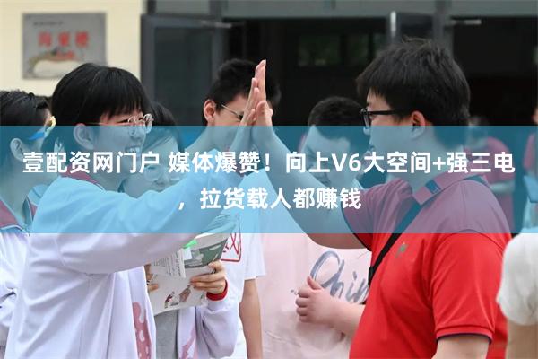 壹配资网门户 媒体爆赞！向上V6大空间+强三电，拉货载人都赚钱