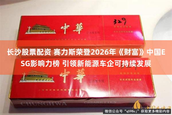 长沙股票配资 赛力斯荣登2026年《财富》中国ESG影响力榜 引领新能源车企可持续发展