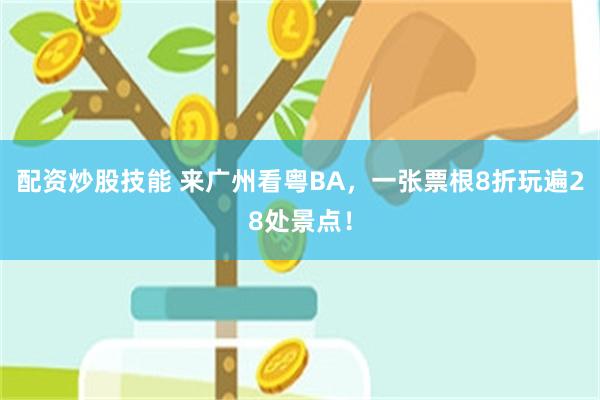 配资炒股技能 来广州看粤BA，一张票根8折玩遍28处景点！