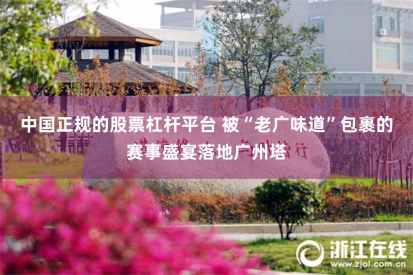 中国正规的股票杠杆平台 被“老广味道”包裹的赛事盛宴落地广州塔