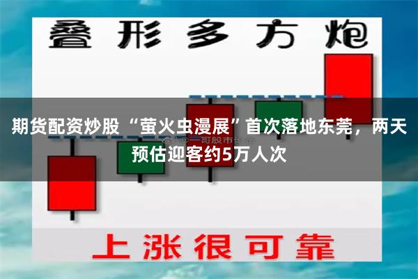 期货配资炒股 “萤火虫漫展”首次落地东莞，两天预估迎客约5万人次