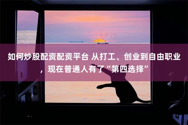 如何炒股配资配资平台 从打工、创业到自由职业，现在普通人有了“第四选择”