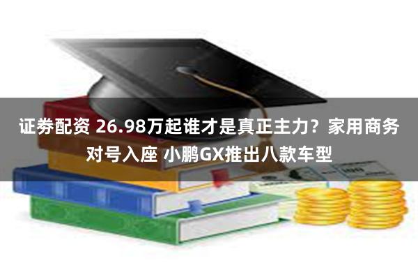 证劵配资 26.98万起谁才是真正主力？家用商务对号入座 小鹏GX推出八款车型