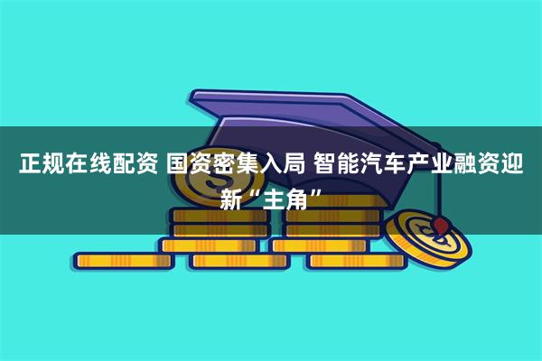 正规在线配资 国资密集入局 智能汽车产业融资迎新“主角”