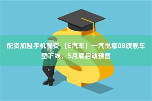 配资加盟手机配资 【E汽车】一汽悦意08旗舰车型下线，5月底启动预售
