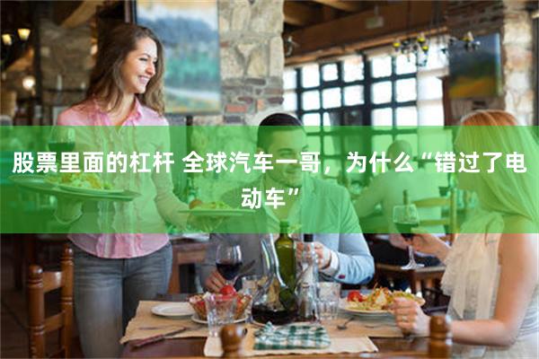 股票里面的杠杆 全球汽车一哥，为什么“错过了电动车”