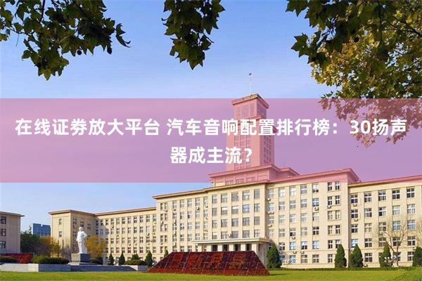 在线证劵放大平台 汽车音响配置排行榜:30扬声器成主流?